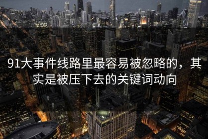 91大事件线路里最容易被忽略的，其实是被压下去的关键词动向