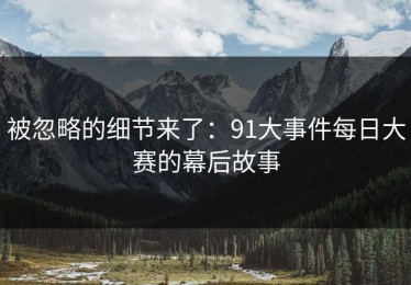 被忽略的细节来了：91大事件每日大赛的幕后故事