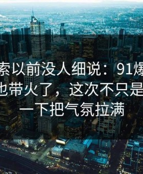 这条线索以前没人细说：91爆料一下把旧帖也带火了，这次不只是热度高，一下把气氛拉满