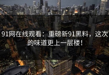 91网在线观看：重磅新91黑料，这次的味道更上一层楼！