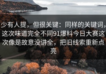 少有人提，但很关键：同样的关键词，这次味道完全不同91爆料今日大赛这次像是故意没讲全，把旧线索重新点亮