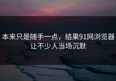 本来只是随手一点，结果91网浏览器让不少人当场沉默