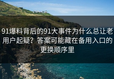 91爆料背后的91大事件为什么总让老用户起疑？答案可能藏在备用入口的更换顺序里