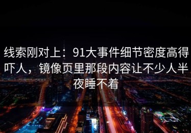 线索刚对上：91大事件细节密度高得吓人，镜像页里那段内容让不少人半夜睡不着