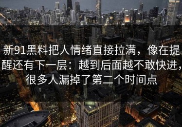 新91黑料把人情绪直接拉满，像在提醒还有下一层：越到后面越不敢快进，很多人漏掉了第二个时间点