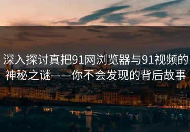 深入探讨真把91网浏览器与91视频的神秘之谜——你不会发现的背后故事