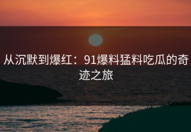 从沉默到爆红：91爆料猛料吃瓜的奇迹之旅