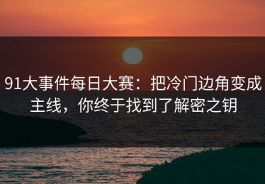 91大事件每日大赛：把冷门边角变成主线，你终于找到了解密之钥