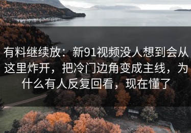 有料继续放：新91视频没人想到会从这里炸开，把冷门边角变成主线，为什么有人反复回看，现在懂了