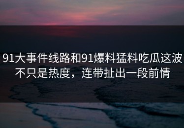 91大事件线路和91爆料猛料吃瓜这波不只是热度，连带扯出一段前情