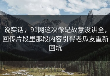 说实话，91网这次像是故意没讲全，回传片段里那段内容引得老瓜友重新回坑