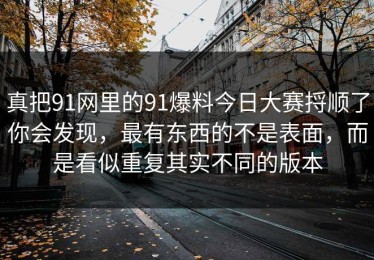 真把91网里的91爆料今日大赛捋顺了你会发现，最有东西的不是表面，而是看似重复其实不同的版本
