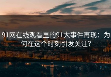 91网在线观看里的91大事件再现：为何在这个时刻引发关注？