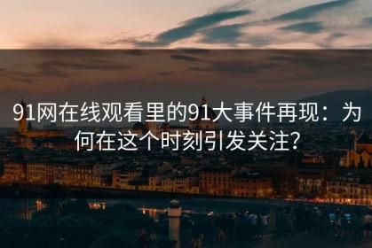 91网在线观看里的91大事件再现：为何在这个时刻引发关注？