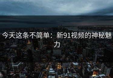 今天这条不简单：新91视频的神秘魅力