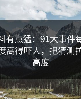 这波爆料有点猛：91大事件每日大赛细节密度高得吓人，把猜测拉到了新高度