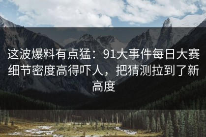这波爆料有点猛：91大事件每日大赛细节密度高得吓人，把猜测拉到了新高度