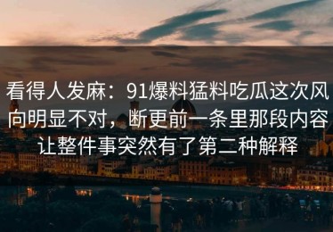 看得人发麻：91爆料猛料吃瓜这次风向明显不对，断更前一条里那段内容让整件事突然有了第二种解释