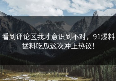 看到评论区我才意识到不对，91爆料猛料吃瓜这次冲上热议！