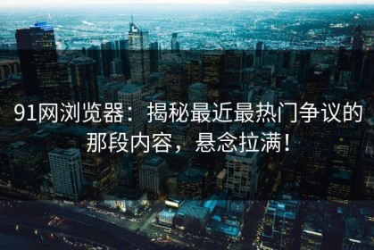 91网浏览器：揭秘最近最热门争议的那段内容，悬念拉满！
