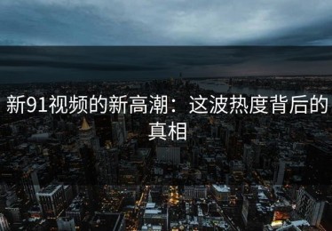 新91视频的新高潮：这波热度背后的真相