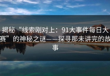 揭秘“线索刚对上：91大事件每日大赛”的神秘之谜——探寻那未讲完的故事