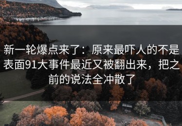 新一轮爆点来了：原来最吓人的不是表面91大事件最近又被翻出来，把之前的说法全冲散了