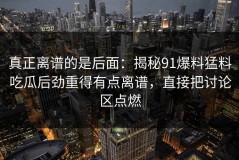 真正离谱的是后面：揭秘91爆料猛料吃瓜后劲重得有点离谱，直接把讨论区点燃