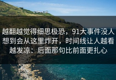 越翻越觉得细思极恐，91大事件没人想到会从这里炸开，时间线让人越看越发凉：后面那句比前面更扎心