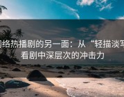 网络热播剧的另一面：从“轻描淡写”看剧中深层次的冲击力