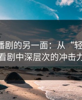 网络热播剧的另一面：从“轻描淡写”看剧中深层次的冲击力