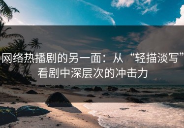 网络热播剧的另一面：从“轻描淡写”看剧中深层次的冲击力