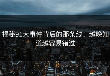 揭秘91大事件背后的那条线：越晚知道越容易错过
