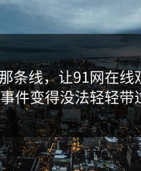 《昨晚那条线，让91网在线观看和91大事件变得没法轻轻带过》