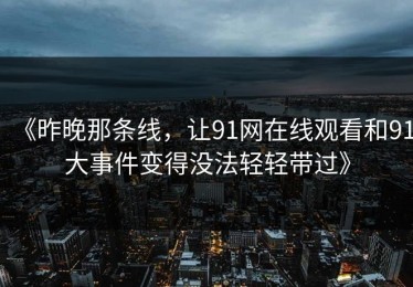 《昨晚那条线，让91网在线观看和91大事件变得没法轻轻带过》