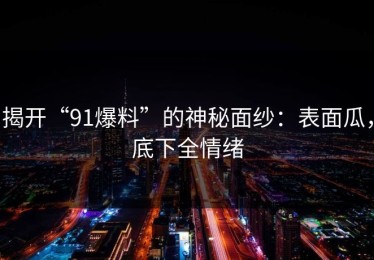 揭开“91爆料”的神秘面纱：表面瓜，底下全情绪
