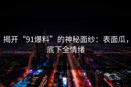 揭开“91爆料”的神秘面纱：表面瓜，底下全情绪