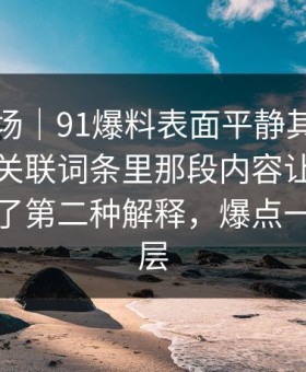 吃瓜现场｜91爆料表面平静其实暗流很猛，关联词条里那段内容让整件事突然有了第二种解释，爆点一层接一层