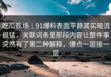 吃瓜现场｜91爆料表面平静其实暗流很猛，关联词条里那段内容让整件事突然有了第二种解释，爆点一层接一层