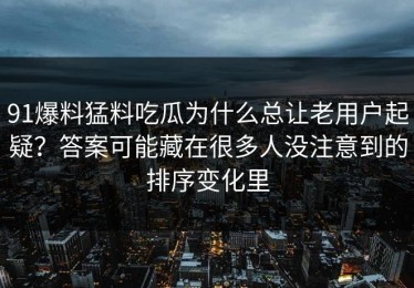 91爆料猛料吃瓜为什么总让老用户起疑？答案可能藏在很多人没注意到的排序变化里