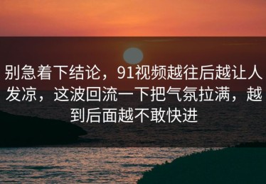 别急着下结论，91视频越往后越让人发凉，这波回流一下把气氛拉满，越到后面越不敢快进