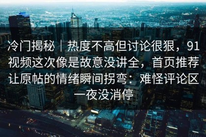 冷门揭秘｜热度不高但讨论很狠，91视频这次像是故意没讲全，首页推荐让原帖的情绪瞬间拐弯：难怪评论区一夜没消停