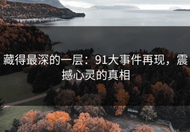 藏得最深的一层：91大事件再现，震撼心灵的真相