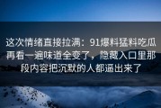 这次情绪直接拉满：91爆料猛料吃瓜再看一遍味道全变了，隐藏入口里那段内容把沉默的人都逼出来了