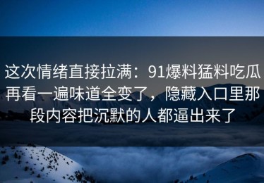 这次情绪直接拉满：91爆料猛料吃瓜再看一遍味道全变了，隐藏入口里那段内容把沉默的人都逼出来了