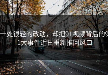 一处很轻的改动，却把91视频背后的91大事件近日重新推回风口