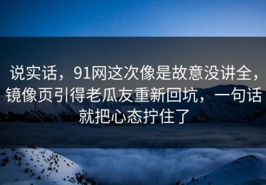 说实话，91网这次像是故意没讲全，镜像页引得老瓜友重新回坑，一句话就把心态拧住了