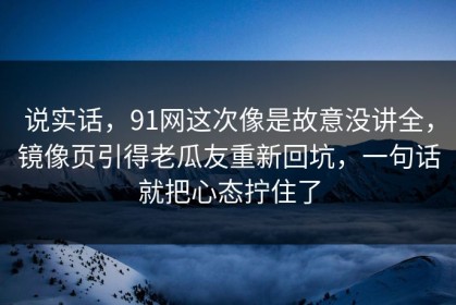 说实话，91网这次像是故意没讲全，镜像页引得老瓜友重新回坑，一句话就把心态拧住了