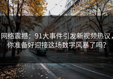 网络震撼：91大事件引发新视频热议，你准备好迎接这场数字风暴了吗？