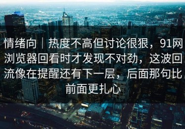 情绪向｜热度不高但讨论很狠，91网浏览器回看时才发现不对劲，这波回流像在提醒还有下一层，后面那句比前面更扎心